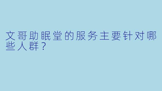 文哥助眠堂的服务主要针对哪些人群?