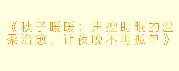 《秋子暖暖：声控助眠的温柔治愈，让夜晚不再孤单》