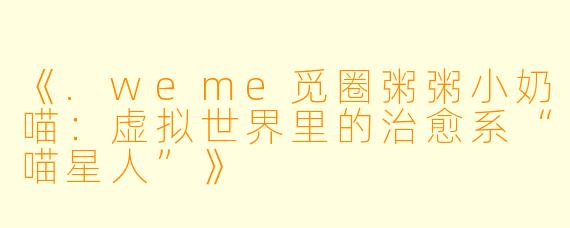 《.weme觅圈粥粥小奶喵：虚拟世界里的治愈系“喵星人”》