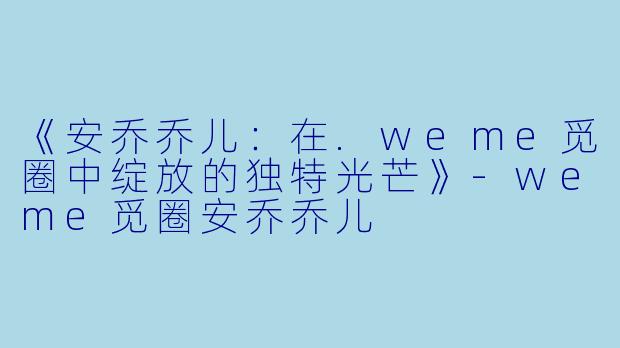《安乔乔儿：在.weme觅圈中绽放的独特光芒》-weme觅圈安乔乔儿