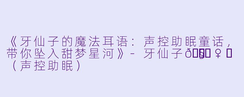 《牙仙子的魔法耳语：声控助眠童话，带你坠入甜梦星河》-牙仙子🧚‍♀️（声控助眠）