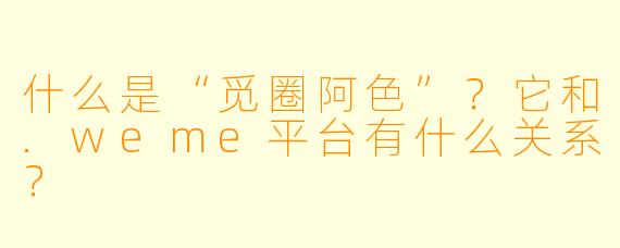 什么是“觅圈阿色”？它和.weme平台有什么关系？