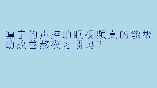 凛宁的声控助眠视频真的能帮助改善熬夜习惯吗？