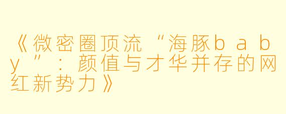 《微密圈顶流“海豚baby”：颜值与才华并存的网红新势力》