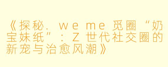 《探秘.weme觅圈“奶宝妹纸”：Z世代社交圈的新宠与治愈风潮》