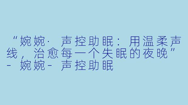 “婉婉·声控助眠：用温柔声线，治愈每一个失眠的夜晚”-婉婉-声控助眠