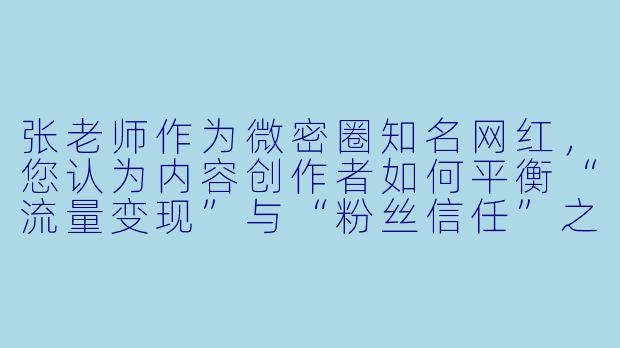张老师作为微密圈知名网红，您认为内容创作者如何平衡“流量变现”与“粉丝信任”之间的关系？