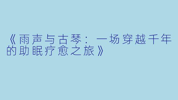 《雨声与古琴：一场穿越千年的助眠疗愈之旅》