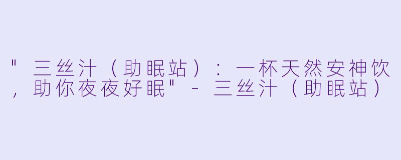 "三丝汁（助眠站）：一杯天然安神饮，助你夜夜好眠"