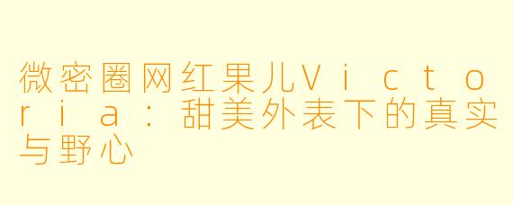 微密圈网红果儿Victoria：甜美外表下的真实与野心