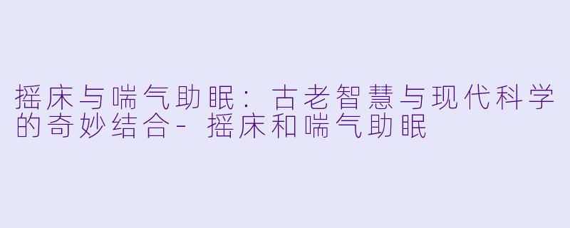 摇床与喘气助眠：古老智慧与现代科学的奇妙结合-摇床和喘气助眠