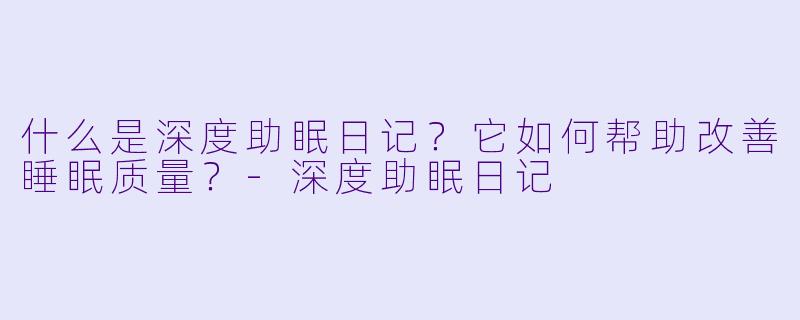 什么是深度助眠日记？它如何帮助改善睡眠质量？-深度助眠日记