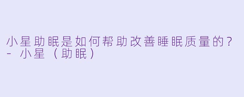 小星助眠是如何帮助改善睡眠质量的？-小星（助眠）