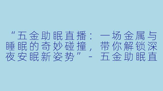 “五金助眠直播：一场金属与睡眠的奇妙碰撞，带你解锁深夜安眠新姿势”-五金助眠直播