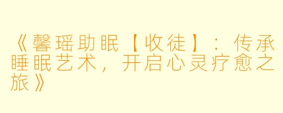 《馨瑶助眠【收徒】：传承睡眠艺术，开启心灵疗愈之旅》