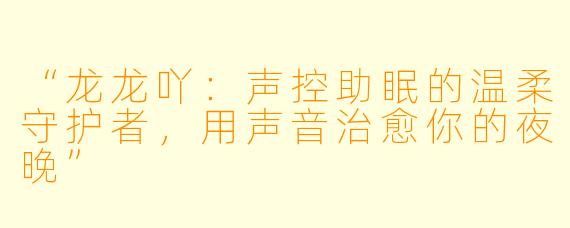 “龙龙吖：声控助眠的温柔守护者，用声音治愈你的夜晚”