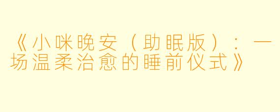《小咪晚安（助眠版）：一场温柔治愈的睡前仪式》