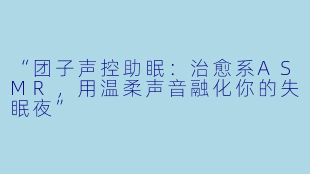 “团子声控助眠：治愈系ASMR，用温柔声音融化你的失眠夜”