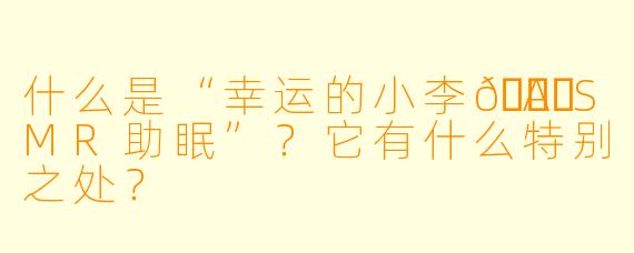 什么是“幸运的小李🍃ASMR助眠”？它有什么特别之处？