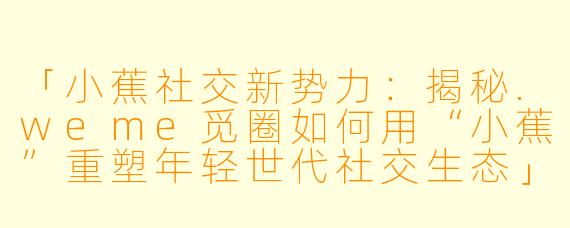 「小蕉社交新势力：揭秘.weme觅圈如何用“小蕉”重塑年轻世代社交生态」