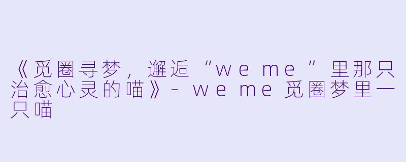 《觅圈寻梦，邂逅“weme”里那只治愈心灵的喵》-weme觅圈梦里一只喵