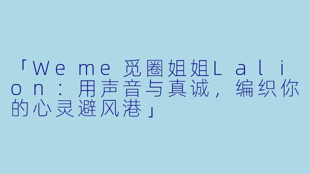 「Weme觅圈姐姐Lalion：用声音与真诚，编织你的心灵避风港」