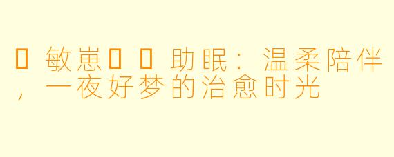 ✨敏崽❤️助眠：温柔陪伴，一夜好梦的治愈时光