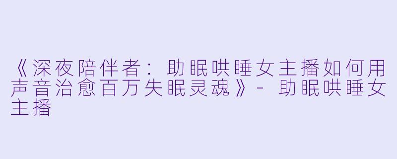 《深夜陪伴者：助眠哄睡女主播如何用声音治愈百万失眠灵魂》-助眠哄睡女主播