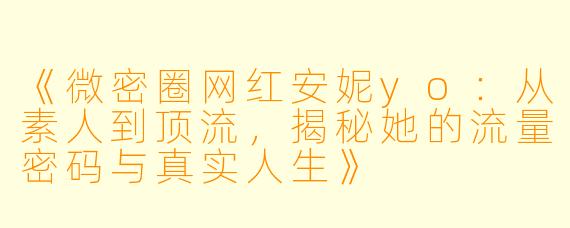 《微密圈网红安妮yo：从素人到顶流，揭秘她的流量密码与真实人生》