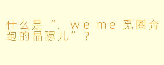 什么是“.weme觅圈奔跑的晶骡儿”？