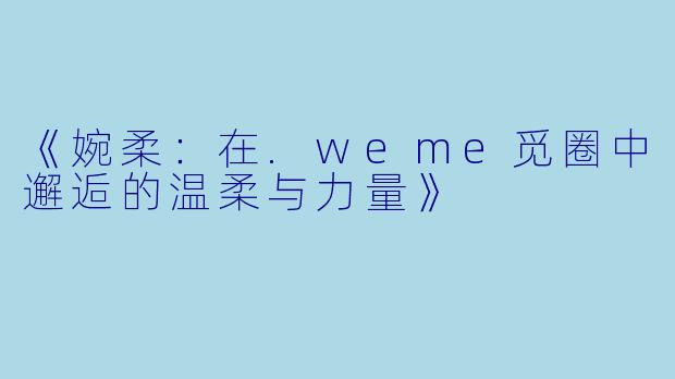 《婉柔：在.weme觅圈中邂逅的温柔与力量》