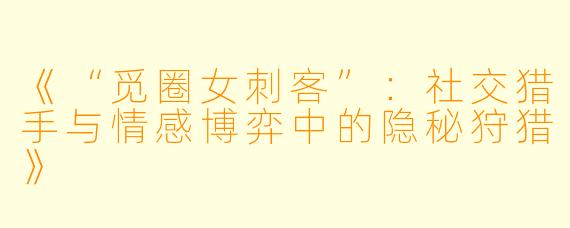 《“觅圈女刺客”：社交猎手与情感博弈中的隐秘狩猎》