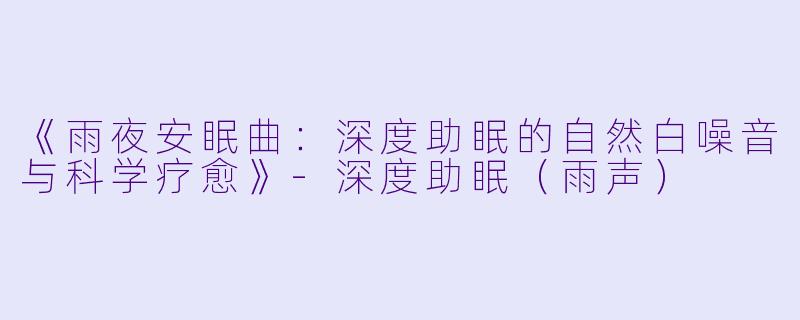 《雨夜安眠曲：深度助眠的自然白噪音与科学疗愈》-深度助眠（雨声）
