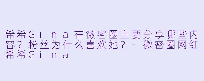 希希Gina在微密圈主要分享哪些内容？粉丝为什么喜欢她？-微密圈网红希希Gina