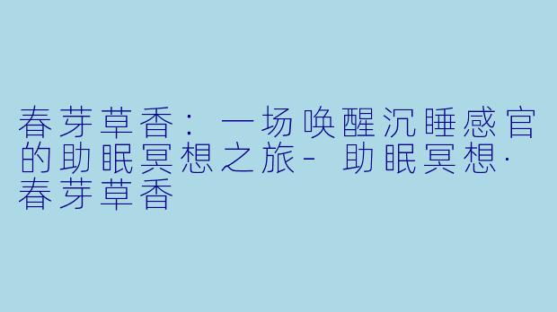 春芽草香：一场唤醒沉睡感官的助眠冥想之旅-助眠冥想·春芽草香