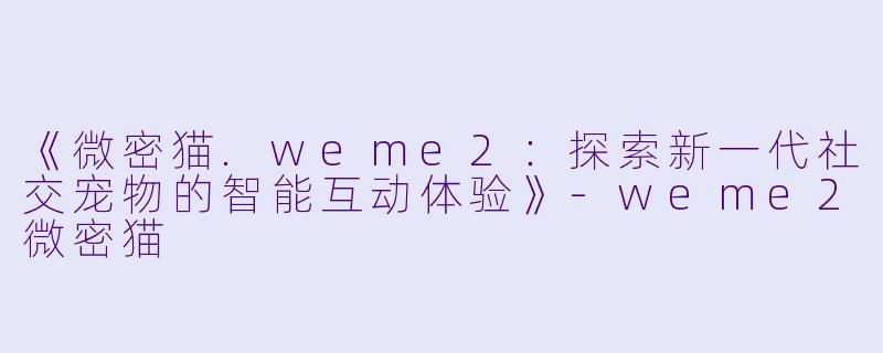 《微密猫.weme2：探索新一代社交宠物的智能互动体验》-weme2微密猫