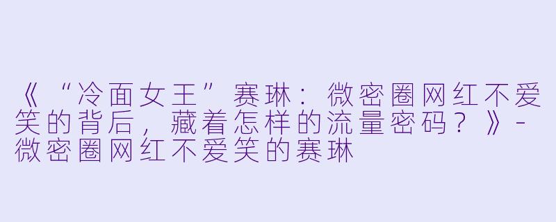 《“冷面女王”赛琳：微密圈网红不爱笑的背后，藏着怎样的流量密码？》-微密圈网红不爱笑的赛琳