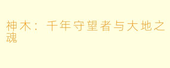 神木：千年守望者与大地之魂