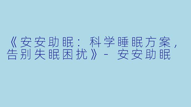 《安安助眠：科学睡眠方案，告别失眠困扰》-安安助眠