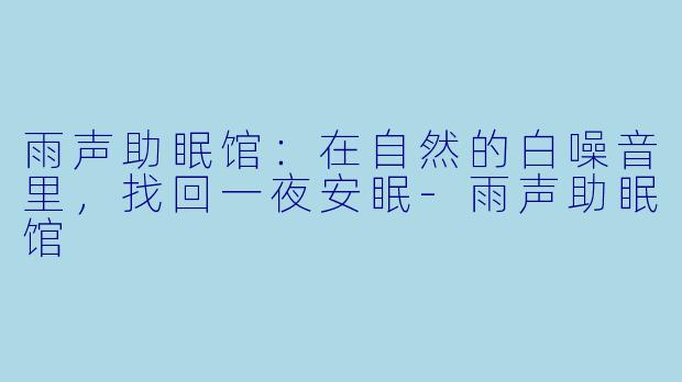 雨声助眠馆：在自然的白噪音里，找回一夜安眠-雨声助眠馆
