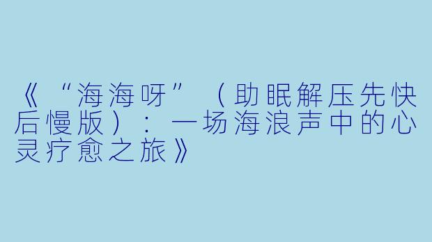 《“海海呀”（助眠解压先快后慢版）：一场海浪声中的心灵疗愈之旅》