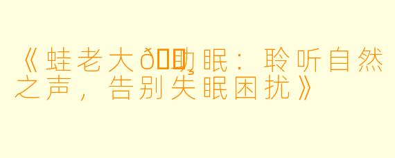 《蛙老大🐸助眠：聆听自然之声，告别失眠困扰》