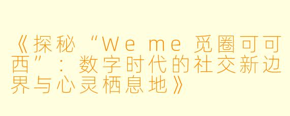 《探秘“Weme觅圈可可西”:数字时代的社交新边界与心灵栖息地》