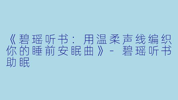《碧瑶听书：用温柔声线编织你的睡前安眠曲》-碧瑶听书助眠