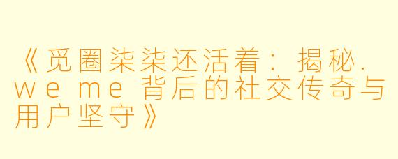 《觅圈柒柒还活着:揭秘.weme背后的社交传奇与用户坚守》