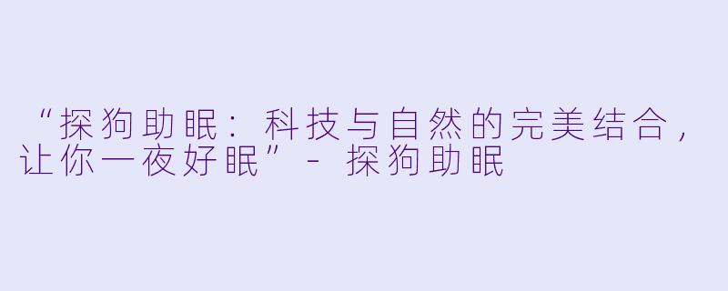 “探狗助眠：科技与自然的完美结合，让你一夜好眠”-探狗助眠