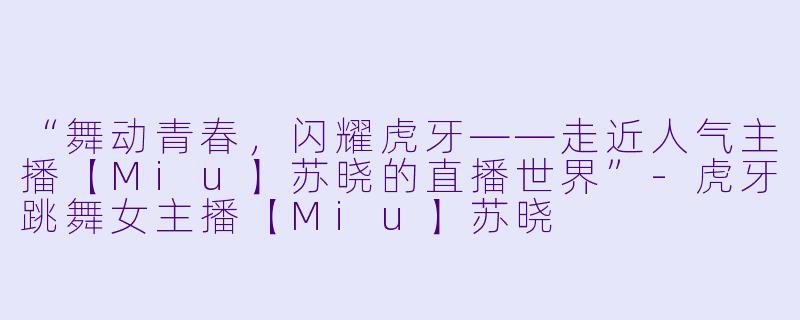 “舞动青春，闪耀虎牙——走近人气主播【Miu】苏晓的直播世界”-虎牙跳舞女主播【Miu】苏晓