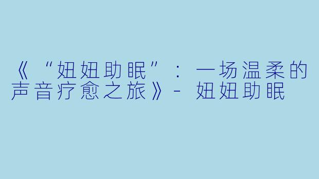 《“妞妞助眠”：一场温柔的声音疗愈之旅》-妞妞助眠