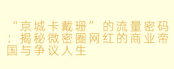 “京城卡戴珊”的流量密码：揭秘微密圈网红的商业帝国与争议人生