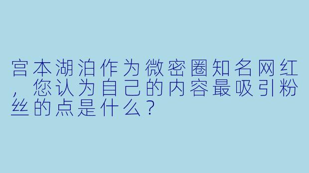 宫本湖泊作为微密圈知名网红，您认为自己的内容最吸引粉丝的点是什么？